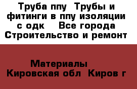 Труба ппу. Трубы и фитинги в ппу изоляции с одк. - Все города Строительство и ремонт » Материалы   . Кировская обл.,Киров г.